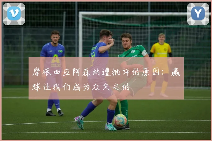 摩根回应阿森纳遭批评的原因：赢球让我们成为众矢之的