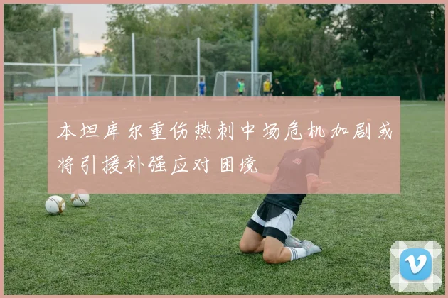 本坦库尔重伤热刺中场危机加剧或将引援补强应对困境