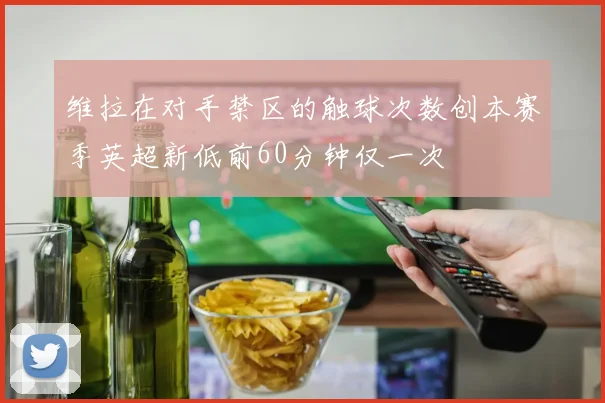 维拉在对手禁区的触球次数创本赛季英超新低前60分钟仅一次