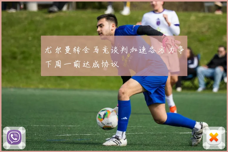 尤尔曼转会马竞谈判加速各方力争下周一前达成协议