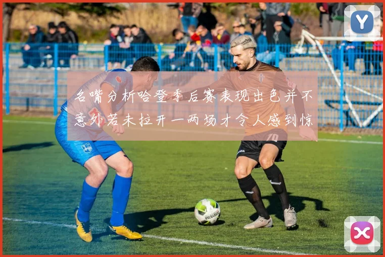 名嘴分析哈登季后赛表现出色并不意外若未拉开一两场才令人感到惊讶